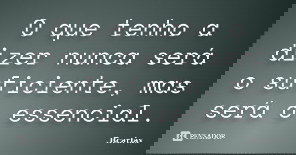 O que tenho a dizer nunca será o suficiente, mas será o essencial.... Frase de Bcarlax.