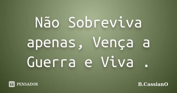 Não Sobreviva apenas, Vença a Guerra e Viva .... Frase de B.CassianO.