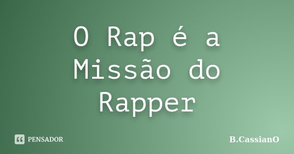 O Rap é a Missão do Rapper... Frase de B.CassianO.