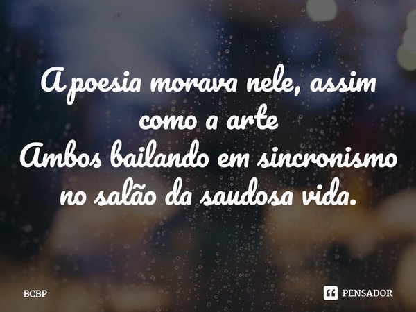 ⁠A poesia morava nele, assim como a arte
Ambos bailando em sincronismo no salão da saudosa vida.... Frase de BCBP.