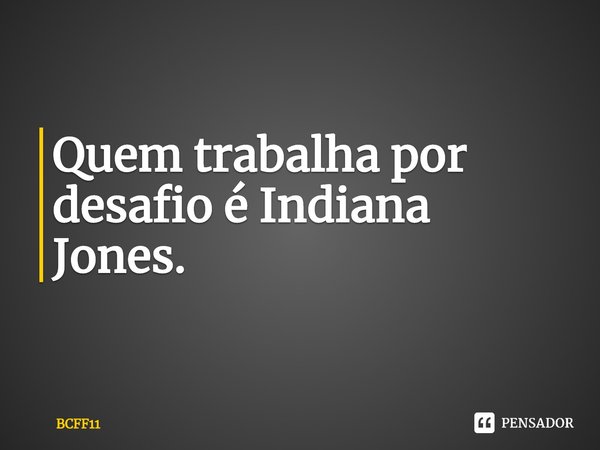 ⁠Quem trabalha por desafio é Indiana Jones.... Frase de BCFF11.