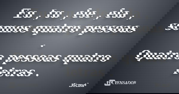 Eu , tu , ele , ela , somos quatro pessoas . Quatro pessoas quatro letras .... Frase de Bcmd.