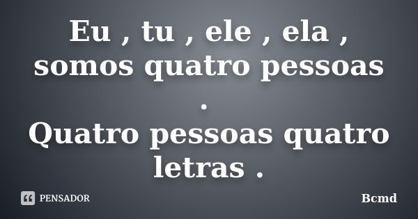 Eu , tu , ele , ela , somos quatro pessoas . Quatro pessoas quatro letras .... Frase de Bcmd.