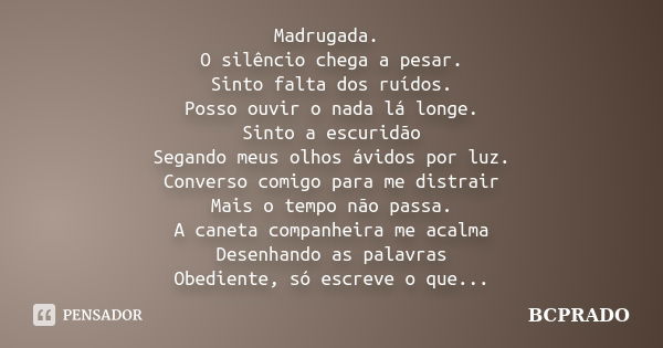 Madrugada. O silêncio chega a pesar. Sinto falta dos ruídos. Posso ouvir o nada lá longe. Sinto a escuridão Segando meus olhos ávidos por luz. Converso comigo p... Frase de BCPRADO.