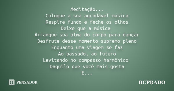 Meditação... Coloque a sua agradável música Respire fundo e feche os olhos Deixe que a música Arranque sua alma do corpo para dançar Desfrute desse momento supr... Frase de BCPRADO.