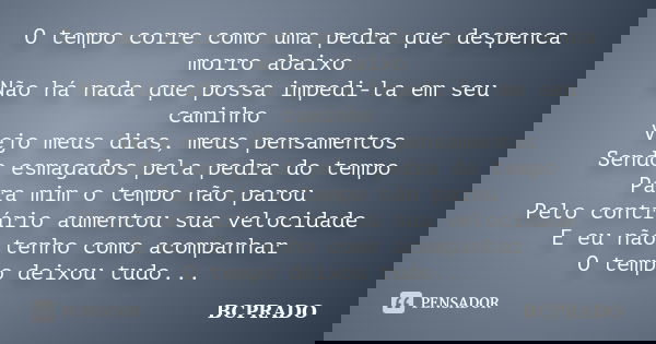 O tempo corre como uma pedra que despenca morro abaixo Não há nada que possa impedi-la em seu caminho Vejo meus dias, meus pensamentos Sendo esmagados pela pedr... Frase de BCPRADO.