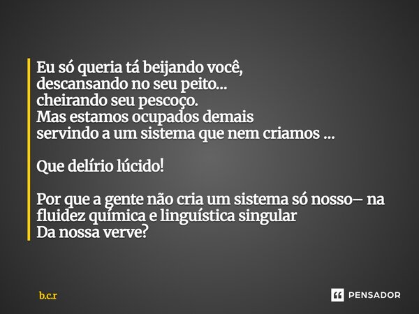 Eu só queria tá beijando você, descansando no seu peito… cheirando seu pescoço. Mas estamos ocupados demais servindo a um sistema que nem criamos … Que delírio... Frase de B.C.R.