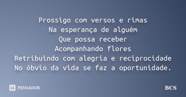 Prossigo com versos e rimas Na esperança de alguém Que possa receber Acompanhando flores Retribuindo com alegria e reciprocidade No óbvio da vida se faz a oport... Frase de BCS.