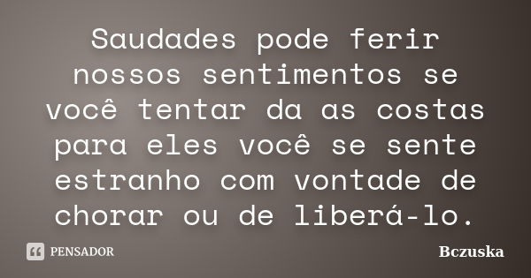 Saudades pode ferir nossos sentimentos se você tentar da as costas para eles você se sente estranho com vontade de chorar ou de liberá-lo.... Frase de Bczuska.