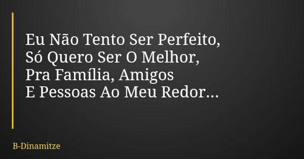 Eu Não Tento Ser Perfeito, Só Quero Ser O Melhor, Pra Família, Amigos E Pessoas Ao Meu Redor...... Frase de B-Dinamitze.