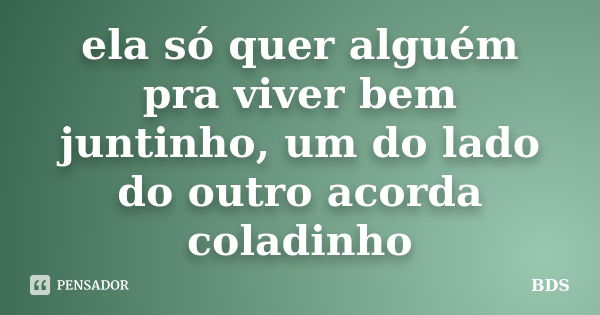 ela só quer alguém pra viver bem juntinho, um do lado do outro acorda coladinho... Frase de BDS.