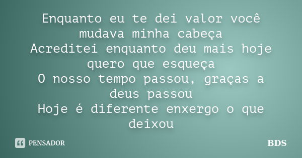 Enquanto eu te dei valor você mudava minha cabeça Acreditei enquanto deu mais hoje quero que esqueça O nosso tempo passou, graças a deus passou Hoje é diferente... Frase de BDS.