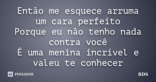 Então me esquece arruma um cara perfeito Porque eu não tenho nada contra você É uma menina incrível e valeu te conhecer... Frase de BDS.