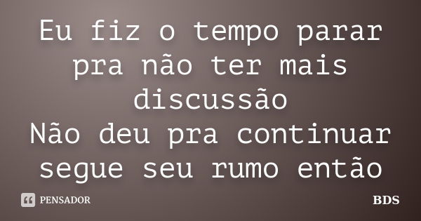 Eu fiz o tempo parar pra não ter mais discussão Não deu pra continuar segue seu rumo então... Frase de BDS.