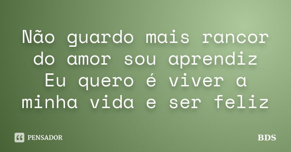 Não guardo mais rancor do amor sou aprendiz Eu quero é viver a minha vida e ser feliz... Frase de BDS.