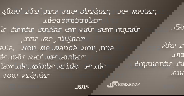 Qual foi pra que brigar, se matar, descontrolar Fala tanta coisa em vão sem noção pra me julgar Vou rala, vou me manda vou pra onde não vai me achar Enquanto fa... Frase de BDS.