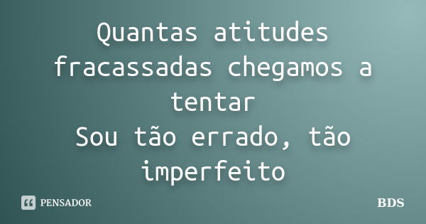 Quantas atitudes fracassadas chegamos a tentar Sou tão errado, tão imperfeito... Frase de BDS.