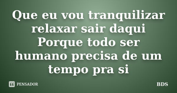 Que eu vou tranquilizar relaxar sair daqui Porque todo ser humano precisa de um tempo pra si... Frase de BDS.