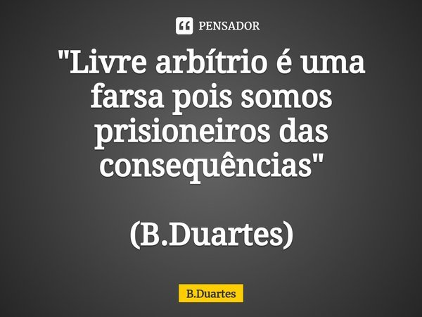 "⁠Livre arbítrio é uma farsa pois somos prisioneiros das consequências" (B.Duartes)... Frase de B.Duartes.