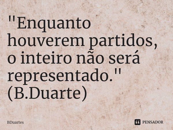 ⁠"Enquanto houverem partidos, o inteiro não será representado."
(B.Duarte)... Frase de BDuartes.