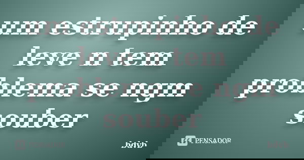 um estrupinho de leve n tem problema se ngm souber... Frase de bdvb.