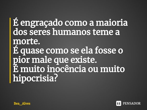 ⁠É engraçado como a maioria dos seres humanos teme a morte.
É quase como se ela fosse o pior male que existe.
É muito inocência ou muito hipocrisia?... Frase de Bea_Alves.