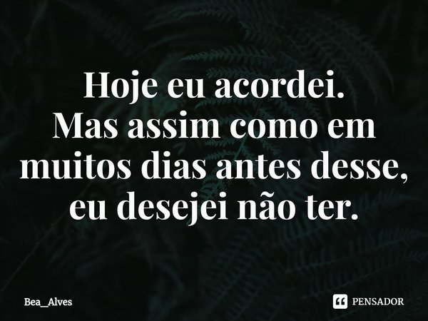 Hoje eu acordei.
Mas assim como em muitos⁠ dias antes desse, eu desejei não ter.... Frase de Bea_Alves.
