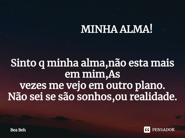 ⁠ MINHA ALMA! Sinto q minha alma,não esta mais em mim,As
vezes me vejo em outro plano.
Não sei se são sonhos,ou realidade.... Frase de Bea beh.
