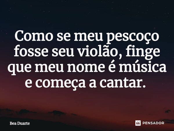 Como se meu pescoço fosse seu violão, finge que meu nome é música e começa a cantar. ⁠... Frase de Bea Duarte.