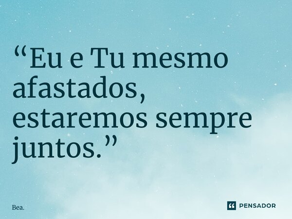 “Eu e Tu mesmo afastados, estaremos sempre juntos.” ⁠... Frase de Bea..