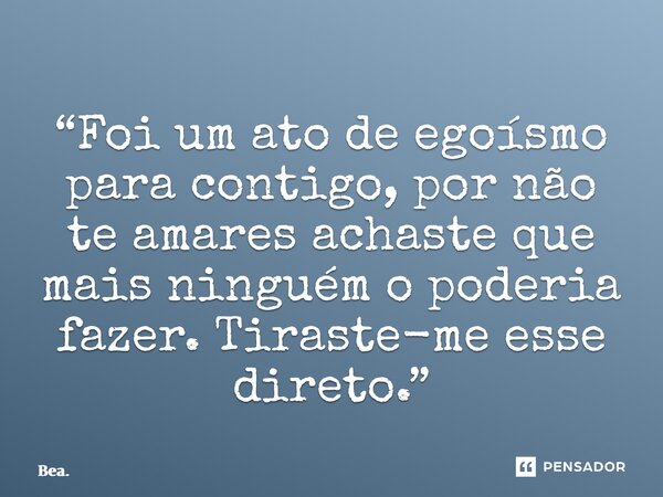 “⁠Foi um ato de egoísmo para contigo, por não te amares achaste que mais ninguém o poderia fazer. Tiraste-me esse direto.”... Frase de Bea..