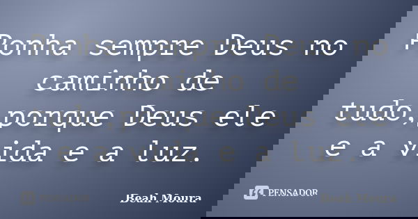 Ponha sempre Deus no caminho de tudo,porque Deus ele e a vida e a luz.... Frase de Beah Moura.