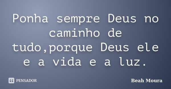 Ponha sempre Deus no caminho de tudo,porque Deus ele e a vida e a luz.... Frase de Beah Moura.