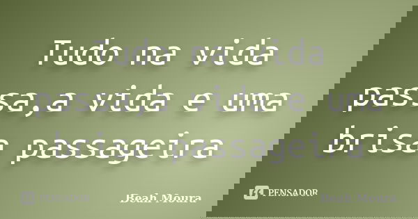 Tudo na vida passa,a vida e uma brisa passageira... Frase de Beah Moura.