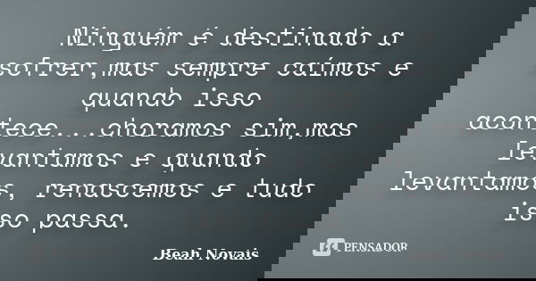 Ninguém é destinado a sofrer,mas sempre caímos e quando isso acontece...choramos sim,mas levantamos e quando levantamos, renascemos e tudo isso passa.... Frase de Beah Novais.