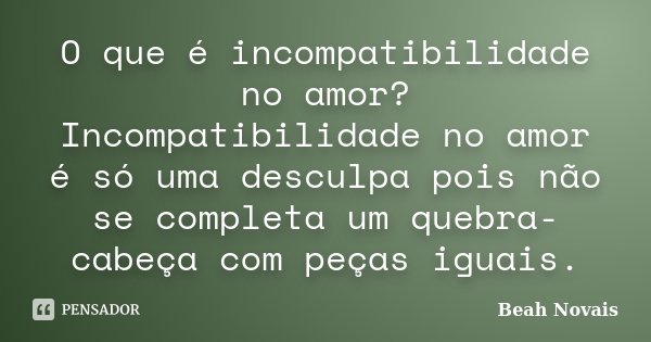 O que é incompatibilidade no amor? Incompatibilidade no amor é só uma desculpa pois não se completa um quebra-cabeça com peças iguais.... Frase de Beah Novais.