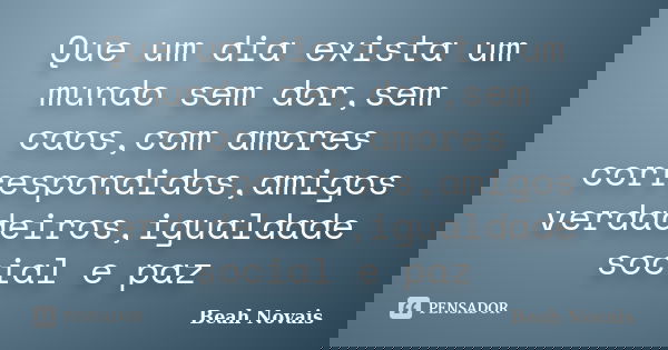 Que um dia exista um mundo sem dor,sem caos,com amores correspondidos,amigos verdadeiros,igualdade social e paz... Frase de Beah Novais.