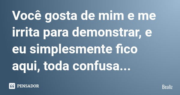 Você gosta de mim e me irrita para demonstrar, e eu simplesmente fico aqui, toda confusa...... Frase de Bealiz.