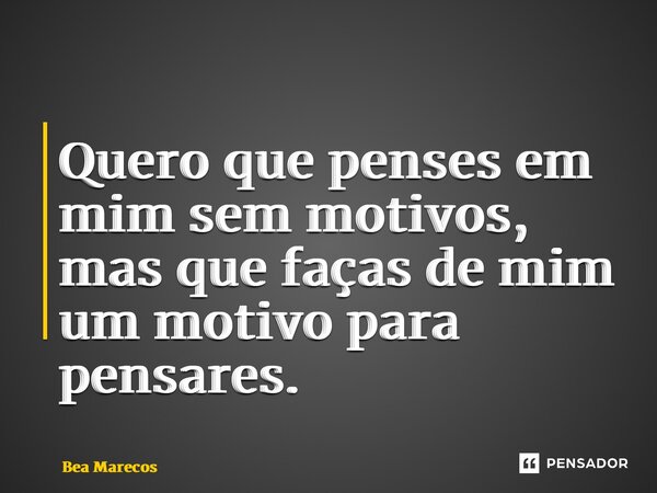 ⁠Quero que penses em mim sem motivos, mas que faças de mim um motivo para pensares.... Frase de Bea Marecos.