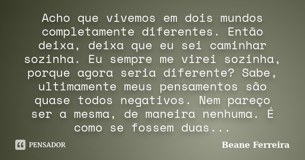 Acho que vivemos em dois mundos completamente diferentes. Então deixa, deixa que eu sei caminhar sozinha. Eu sempre me virei sozinha, porque agora seria diferen... Frase de Beane Ferreira.