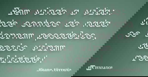 Bem vindo a vida: Onde sonhos do nada se tornam pesadelos, depois viram realidade!... Frase de Beane Ferreira.