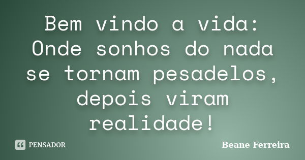 Bem vindo a vida: Onde sonhos do nada se tornam pesadelos, depois viram realidade!... Frase de Beane Ferreira.