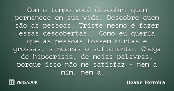 Com o tempo você descobri quem permanece em sua vida. Descobre quem são as pessoas. Triste mesmo é fazer essas descobertas.. Como eu queria que as pessoas fosse... Frase de Beane Ferreira.