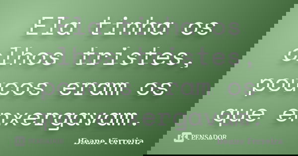 Ela tinha os olhos tristes, poucos eram os que enxergavam.... Frase de Beane Ferreira.