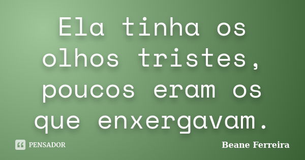 Ela tinha os olhos tristes, poucos eram os que enxergavam.... Frase de Beane Ferreira.