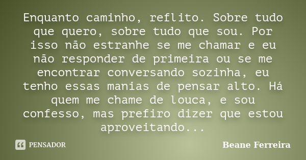 Enquanto caminho, reflito. Sobre tudo que quero, sobre tudo que sou. Por isso não estranhe se me chamar e eu não responder de primeira ou se me encontrar conver... Frase de Beane Ferreira.