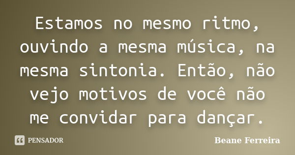 Estamos no mesmo ritmo, ouvindo a mesma música, na mesma sintonia. Então, não vejo motivos de você não me convidar para dançar.... Frase de Beane Ferreira.