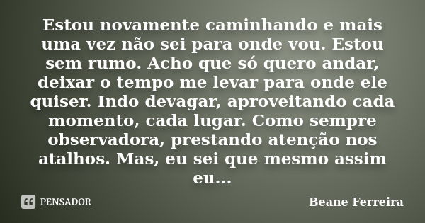 Estou novamente caminhando e mais uma vez não sei para onde vou. Estou sem rumo. Acho que só quero andar, deixar o tempo me levar para onde ele quiser. Indo dev... Frase de Beane Ferreira.