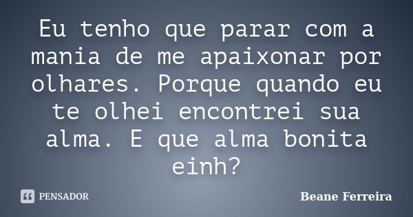 Eu tenho que parar com a mania de me apaixonar por olhares. Porque quando eu te olhei encontrei sua alma. E que alma bonita einh?... Frase de Beane Ferreira.