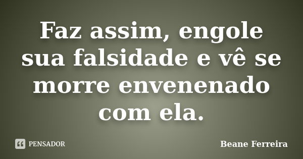 Faz assim, engole sua falsidade e vê se morre envenenado com ela.... Frase de Beane Ferreira.